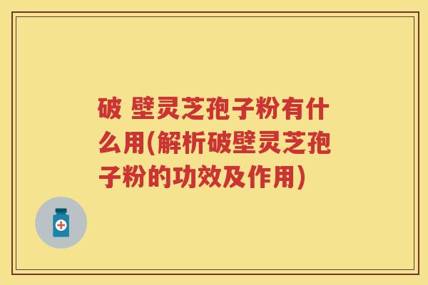 破 壁灵芝孢子粉有什么用(解析破壁灵芝孢子粉的功效及作用) 破 壁灵芝孢子粉有什么用(解析破壁灵芝孢子粉的功效及作用)