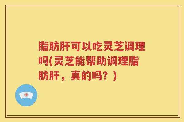 脂肪可以吃灵芝调理吗(灵芝能帮助调理脂肪,真的吗?) 脂肪可以吃灵芝调理吗(灵芝能帮助调理脂肪,真的吗?)