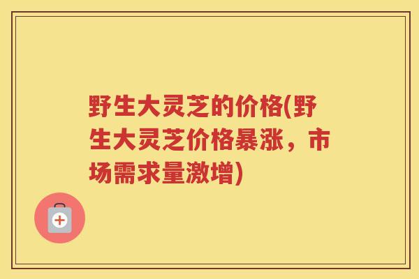 野生大灵芝的价格(野生大灵芝价格暴涨，市场需求量激增)