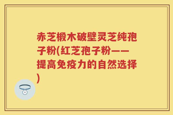 赤芝椴木破壁灵芝纯孢子粉(红芝孢子粉——提高免疫力的自然选择) 赤芝椴木破壁灵芝纯孢子粉(红芝孢子粉——提高免疫力的自然选择)