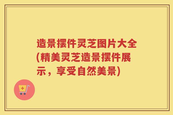 造景摆件灵芝图片大全(精美灵芝造景摆件展示,享受自然美景) 造景摆件灵芝图片大全(精美灵芝造景摆件展示,享受自然美景)