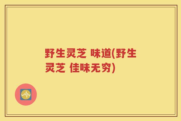 野生灵芝 味道(野生灵芝 佳味无穷)