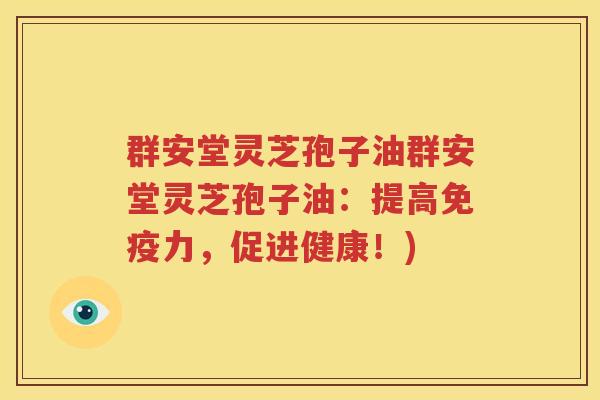 群安堂灵芝孢子油群安堂灵芝孢子油：提高免疫力，促进健康！)