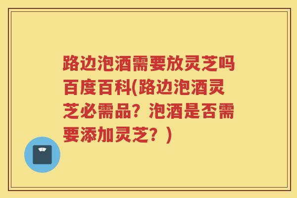 路边泡酒需要放灵芝吗百度百科(路边泡酒灵芝必需品?泡酒是否需要添加灵芝?) 路边泡酒需要放灵芝吗百度百科(路边泡酒灵芝必需品?泡酒是否需要添加灵芝?)