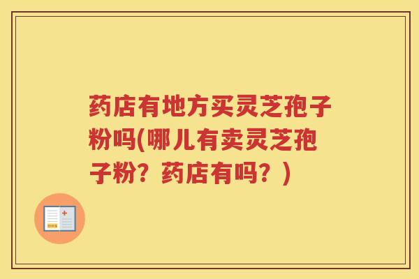 药店有地方买灵芝孢子粉吗(哪儿有卖灵芝孢子粉？药店有吗？)