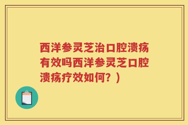西洋参灵芝口腔溃疡有效吗西洋参灵芝口腔溃疡疗效如何？)