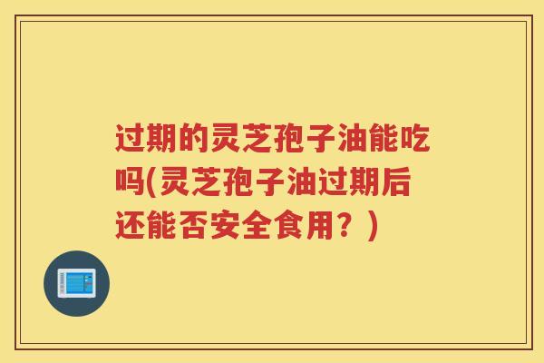 过期的灵芝孢子油能吃吗(灵芝孢子油过期后还能否安全食用？)