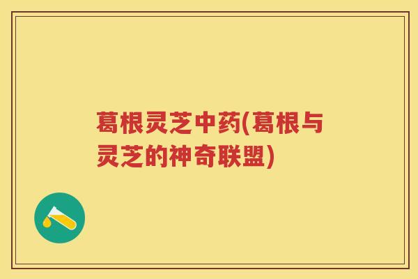 葛根灵芝(葛根与灵芝的神奇联盟)