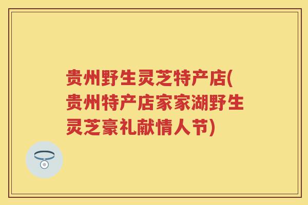 贵州野生灵芝特产店(贵州特产店家家湖野生灵芝豪礼献情人节) 贵州野生灵芝特产店(贵州特产店家家湖野生灵芝豪礼献情人节)