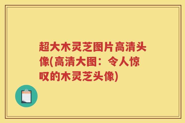 超大木灵芝图片高清头像(高清大图:令人惊叹的木灵芝头像) 超大木灵芝图片高清头像(高清大图:令人惊叹的木灵芝头像)