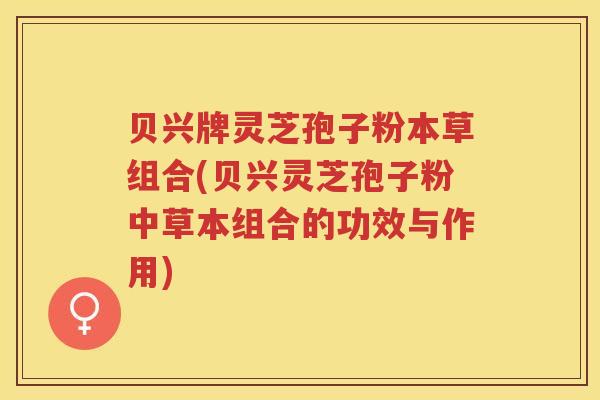 贝兴牌灵芝孢子粉本草组合(贝兴灵芝孢子粉中草本组合的功效与作用)