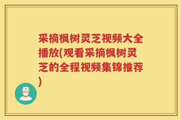 采摘枫树灵芝视频大全播放(观看采摘枫树灵芝的全程视频集锦推荐)
