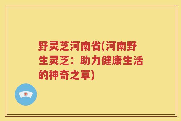 野灵芝河南省(河南野生灵芝:助力健康生活的神奇之草) 野灵芝河南省(河南野生灵芝:助力健康生活的神奇之草)