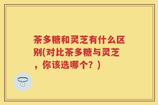 茶多糖和灵芝有什么区别(对比茶多糖与灵芝，你该选哪个？)