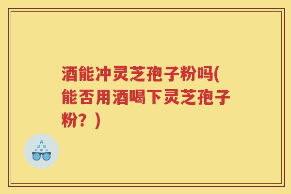 酒能冲灵芝孢子粉吗(能否用酒喝下灵芝孢子粉?) 酒能冲灵芝孢子粉吗(能否用酒喝下灵芝孢子粉?)