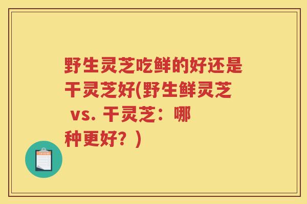 野生灵芝吃鲜的好还是干灵芝好(野生鲜灵芝 vs. 干灵芝：哪种更好？)