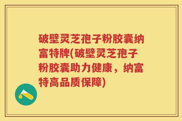 破壁灵芝孢子粉胶囊纳富特牌(破壁灵芝孢子粉胶囊助力健康，纳富特高品质保障)