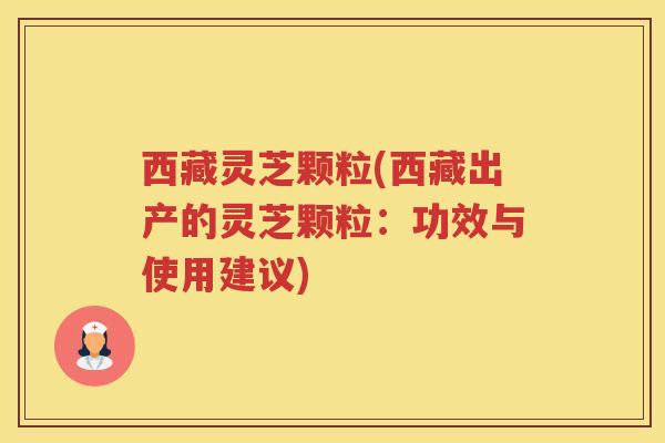 西藏灵芝颗粒(西藏出产的灵芝颗粒:功效与使用建议) 西藏灵芝颗粒(西藏出产的灵芝颗粒:功效与使用建议)