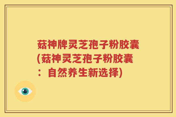 菇神牌灵芝孢子粉胶囊(菇神灵芝孢子粉胶囊：自然养生新选择)