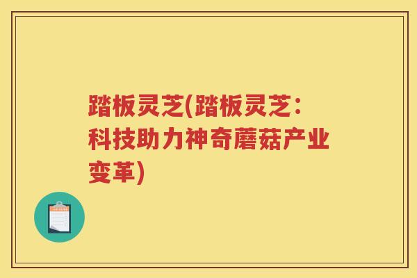 踏板灵芝(踏板灵芝：科技助力神奇蘑菇产业变革)
