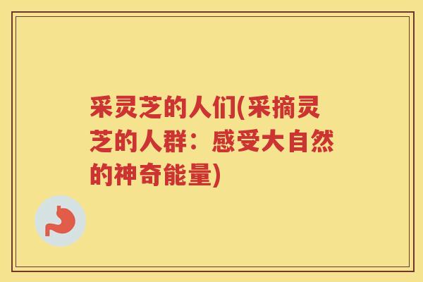 采灵芝的人们(采摘灵芝的人群：感受大自然的神奇能量)