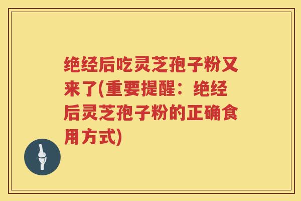 绝经后吃灵芝孢子粉又来了(重要提醒：绝经后灵芝孢子粉的正确食用方式)