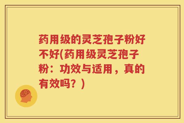 药用级的灵芝孢子粉好不好(药用级灵芝孢子粉：功效与适用，真的有效吗？)