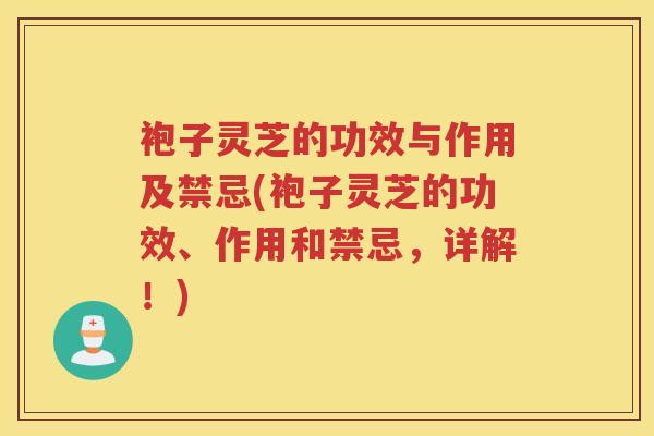 袍子灵芝的功效与作用及禁忌(袍子灵芝的功效、作用和禁忌，详解！)