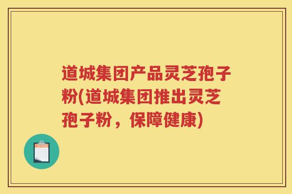 道城集团产品灵芝孢子粉(道城集团推出灵芝孢子粉，保障健康)