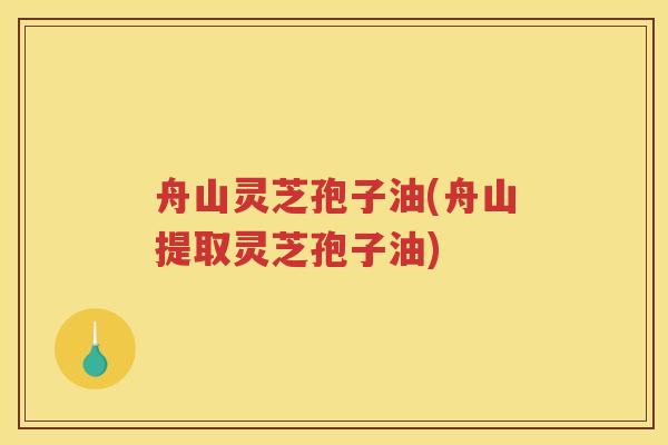 舟山灵芝孢子油(舟山提取灵芝孢子油) 舟山灵芝孢子油(舟山提取灵芝孢子油)