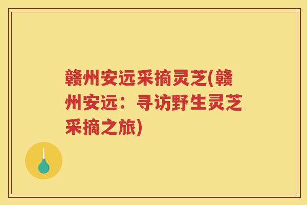 赣州安远采摘灵芝(赣州安远：寻访野生灵芝采摘之旅)