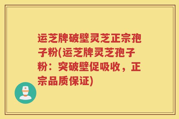 运芝牌破壁灵芝正宗孢子粉(运芝牌灵芝孢子粉:突破壁促吸收,正宗品质保证) 运芝牌破壁灵芝正宗孢子粉(运芝牌灵芝孢子粉:突破壁促吸收,正宗品质保证)
