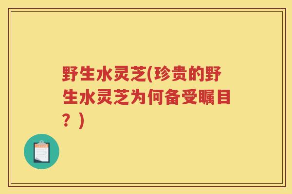 野生水灵芝(珍贵的野生水灵芝为何备受瞩目？)