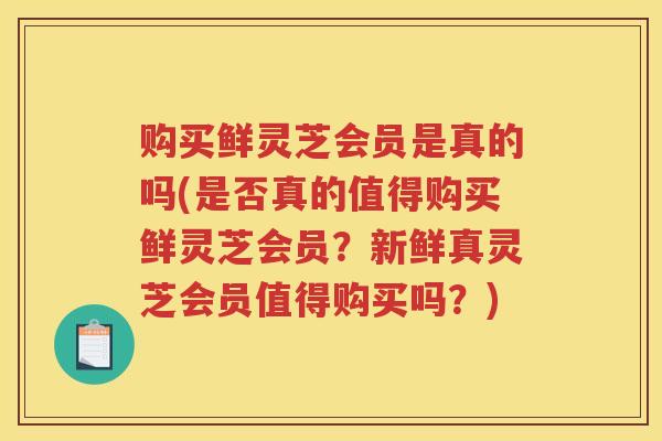 购买鲜灵芝会员是真的吗(是否真的值得购买鲜灵芝会员？新鲜真灵芝会员值得购买吗？)