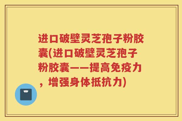 进口破壁灵芝孢子粉胶囊(进口破壁灵芝孢子粉胶囊——提高免疫力,增强身体抵抗力) 进口破壁灵芝孢子粉胶囊(进口破壁灵芝孢子粉胶囊——提高免疫力,增强身体抵抗力)
