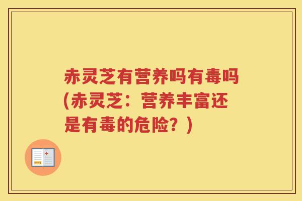 赤灵芝有营养吗有毒吗(赤灵芝：营养丰富还是有毒的危险？)