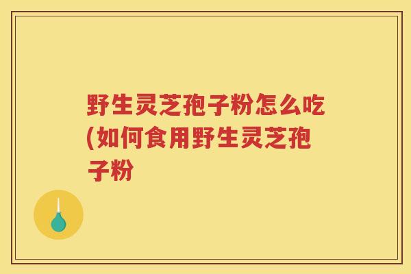 野生灵芝孢子粉怎么吃(如何食用野生灵芝孢子粉