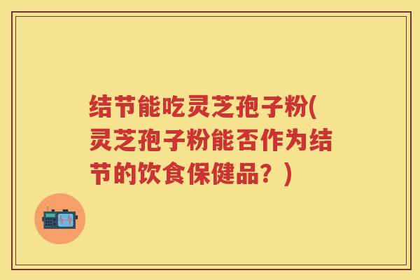 结节能吃灵芝孢子粉(灵芝孢子粉能否作为结节的饮食保健品？)