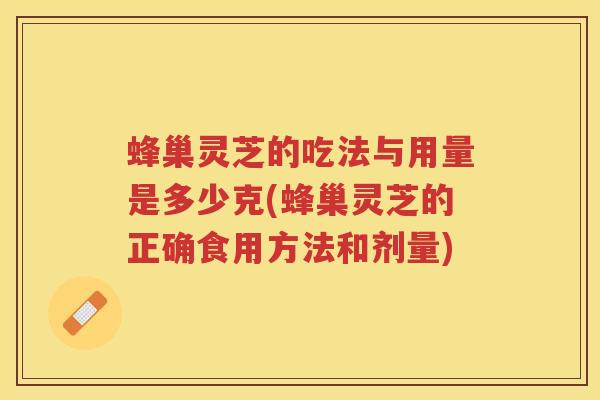 蜂巢灵芝的吃法与用量是多少克(蜂巢灵芝的正确食用方法和剂量) 蜂巢灵芝的吃法与用量是多少克(蜂巢灵芝的正确食用方法和剂量)