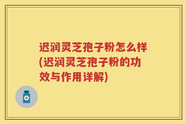 迟润灵芝孢子粉怎么样(迟润灵芝孢子粉的功效与作用详解)