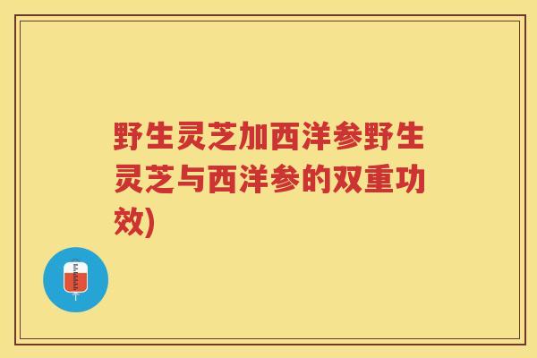 野生灵芝加西洋参野生灵芝与西洋参的双重功效)