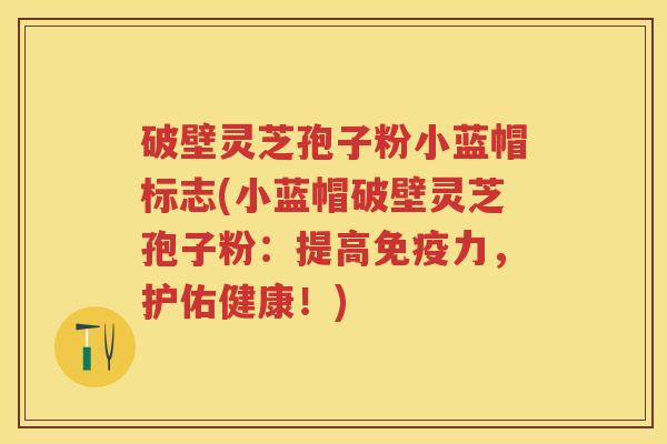 破壁灵芝孢子粉小蓝帽标志(小蓝帽破壁灵芝孢子粉:提高免疫力,护佑健康!) 破壁灵芝孢子粉小蓝帽标志(小蓝帽破壁灵芝孢子粉:提高免疫力,护佑健康!)