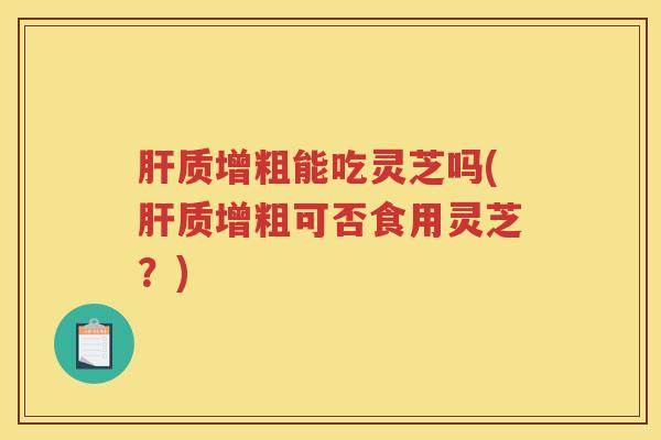 质增粗能吃灵芝吗(质增粗可否食用灵芝？)