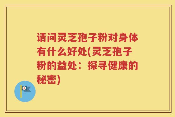 请问灵芝孢子粉对身体有什么好处(灵芝孢子粉的益处：探寻健康的秘密)