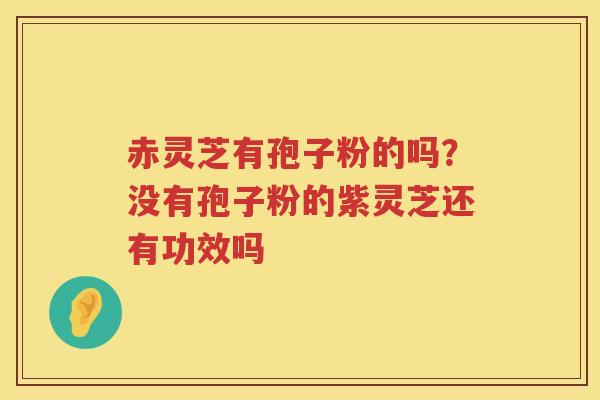 赤灵芝有孢子粉的吗?没有孢子粉的紫灵芝还有功效吗 赤灵芝有孢子粉的吗?没有孢子粉的紫灵芝还有功效吗