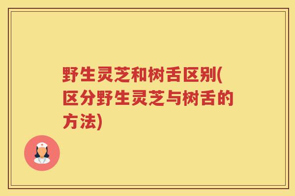 野生灵芝和树舌区别(区分野生灵芝与树舌的方法)