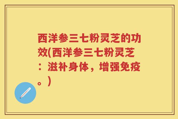 西洋参三七粉灵芝的功效(西洋参三七粉灵芝:滋补身体,增强免疫。) 西洋参三七粉灵芝的功效(西洋参三七粉灵芝:滋补身体,增强免疫。)