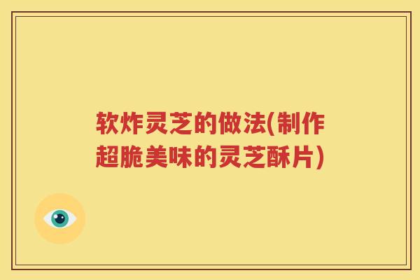 软炸灵芝的做法(制作超脆美味的灵芝酥片)