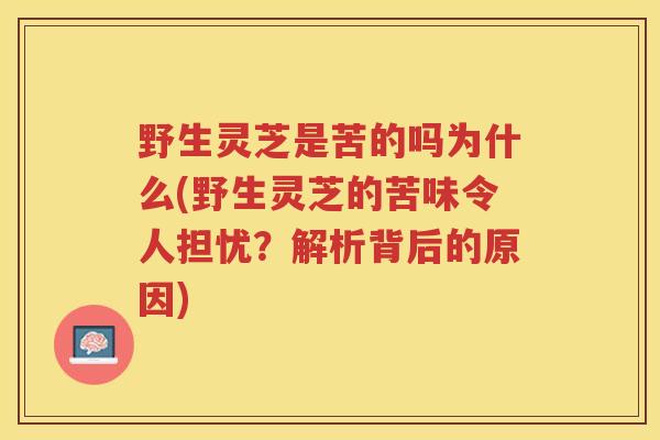 野生灵芝是苦的吗为什么(野生灵芝的苦味令人担忧？解析背后的原因)