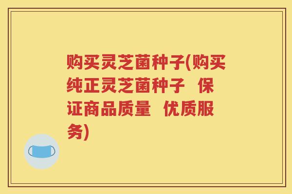 购买灵芝菌种子(购买纯正灵芝菌种子  保证商品质量  优质服务)
